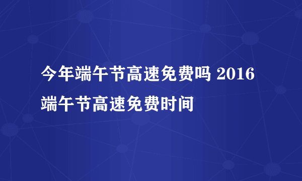 今年端午节高速免费吗 2016端午节高速免费时间