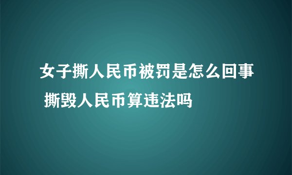 女子撕人民币被罚是怎么回事 撕毁人民币算违法吗