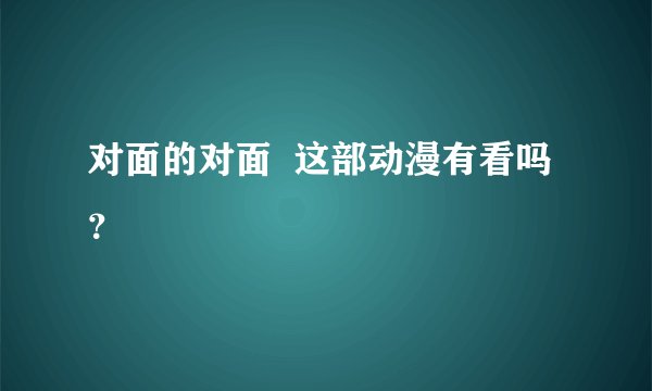 对面的对面 这部动漫有看吗?