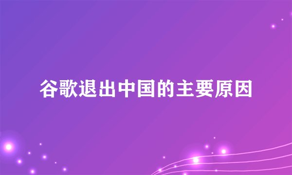 谷歌退出中国的主要原因