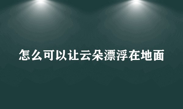 怎么可以让云朵漂浮在地面
