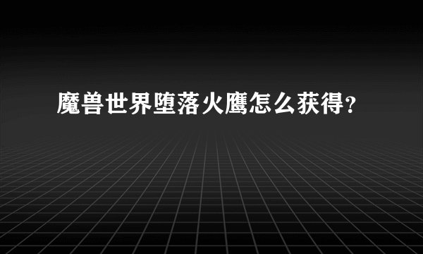 魔兽世界堕落火鹰怎么获得？