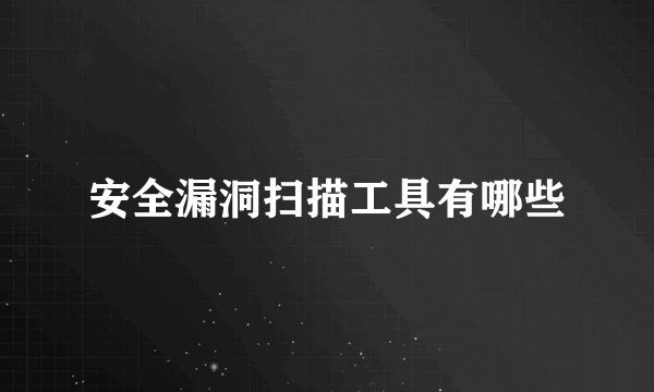 安全漏洞扫描工具有哪些