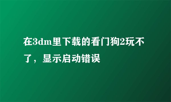 在3dm里下载的看门狗2玩不了,显示启动错误