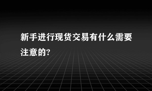 新手进行现货交易有什么需要注意的?