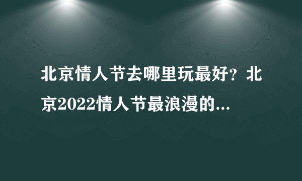 北京情人节去哪里玩最好？北京2022情人节最浪漫的地方在哪里？