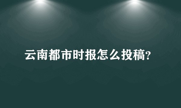 云南都市时报怎么投稿？