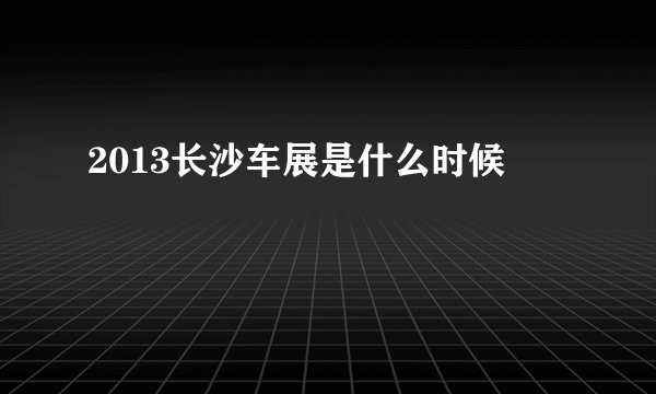 2013长沙车展是什么时候