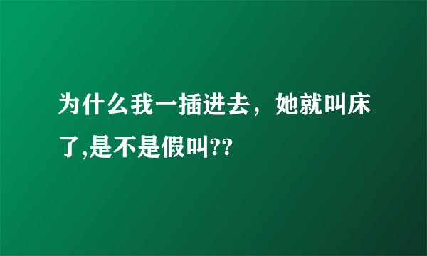 为什么我一插进去,她就叫床了,是不是假叫??
