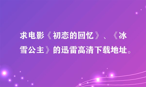 求电影《初恋的回忆》、《冰雪公主》的迅雷高清下载地址。