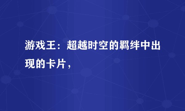 游戏王：超越时空的羁绊中出现的卡片，