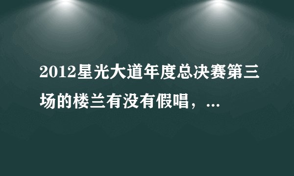 2012星光大道年度总决赛第三场的楼兰有没有假唱，仔细看她的第一首歌和最后一首歌！