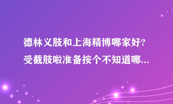 德林义肢和上海精博哪家好?受截肢啦准备按个不知道哪家好谁能帮帮,谢谢!