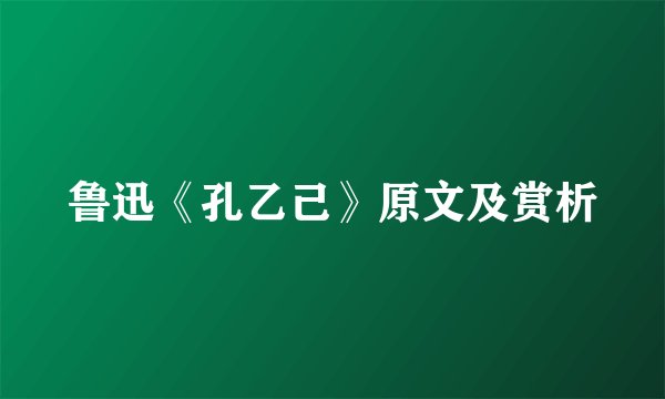 鲁迅《孔乙己》原文及赏析