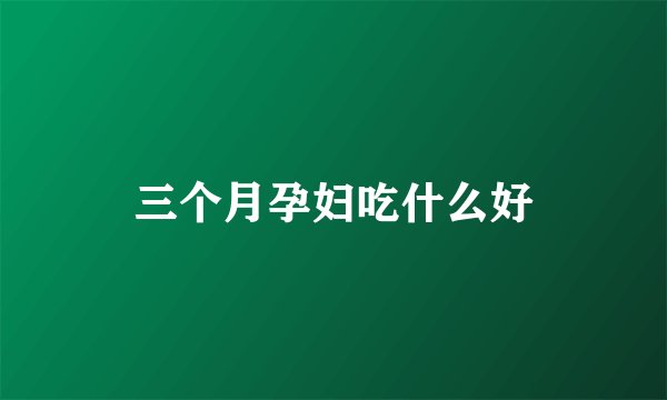 三个月孕妇吃什么好