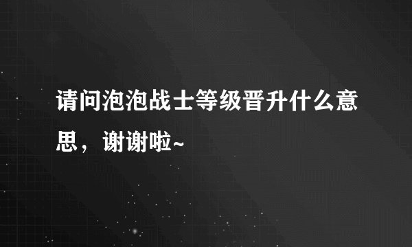 请问泡泡战士等级晋升什么意思，谢谢啦~