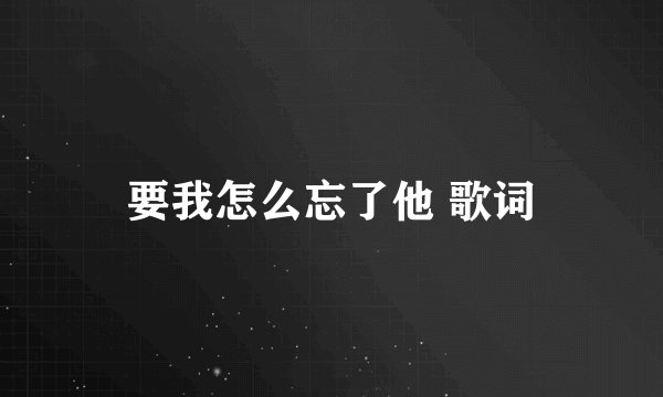 要我怎么忘了他 歌词
