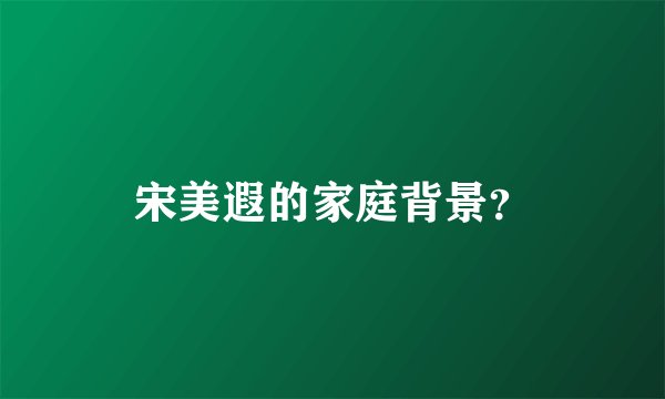 宋美遐的家庭背景？