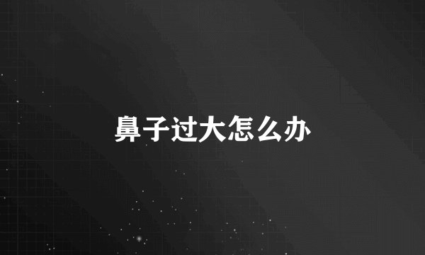 鼻子过大怎么办