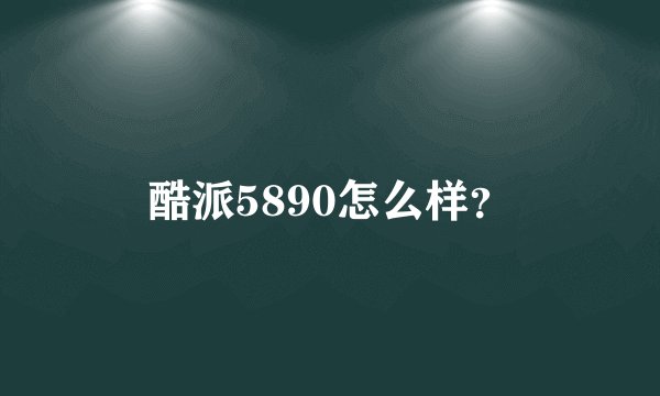 酷派5890怎么样?