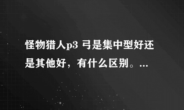 怪物猎人p3 弓是集中型好还是其他好，有什么区别。一直不懂