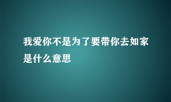 我爱你不是为了要带你去如家是什么意思