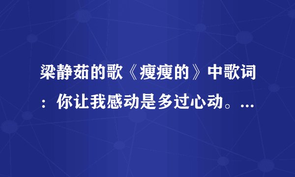 梁静茹的歌《瘦瘦的》中歌词：你让我感动是多过心动。表达一个什么意思呢？