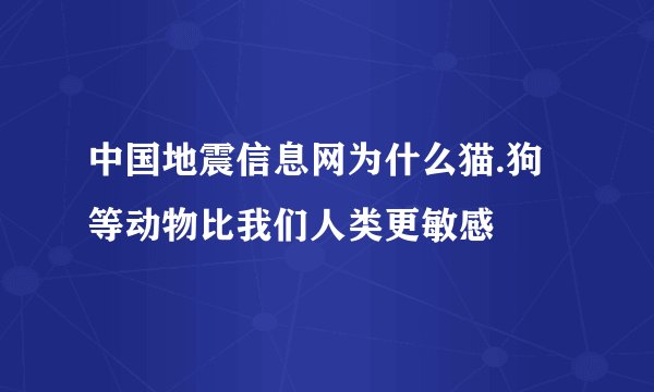 中国地震信息网为什么猫.狗等动物比我们人类更敏感