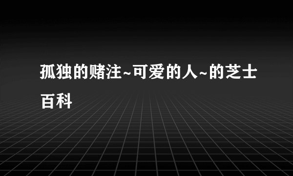 孤独的赌注~可爱的人~的芝士百科