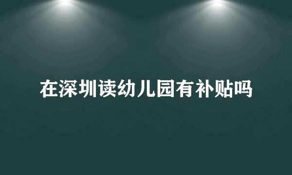 在深圳读幼儿园有补贴吗