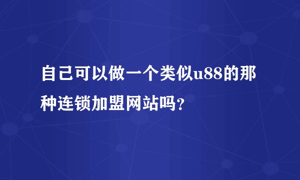 自己可以做一个类似u88的那种连锁加盟网站吗？