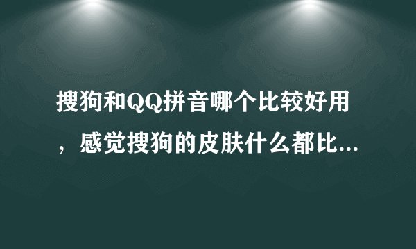 搜狗和QQ拼音哪个比较好用,感觉搜狗的皮肤什么都比QQ的好多了