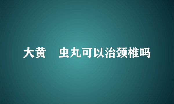 大黄蟅虫丸可以治颈椎吗