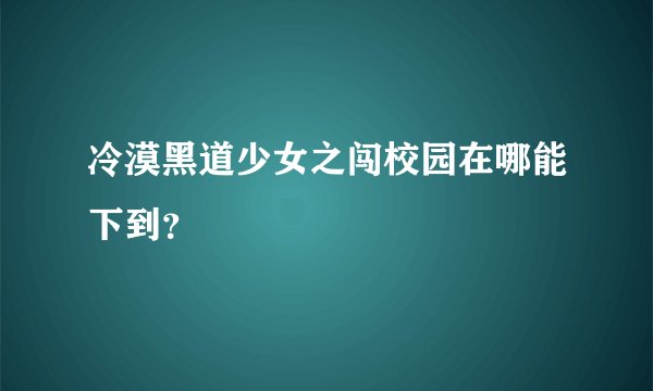 冷漠黑道少女之闯校园在哪能下到？