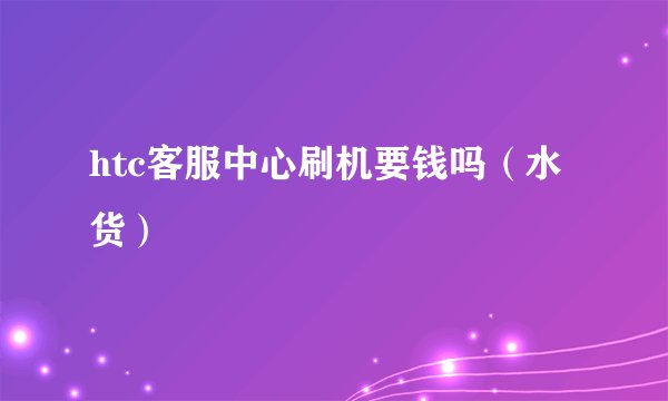 htc客服中心刷机要钱吗（水货）