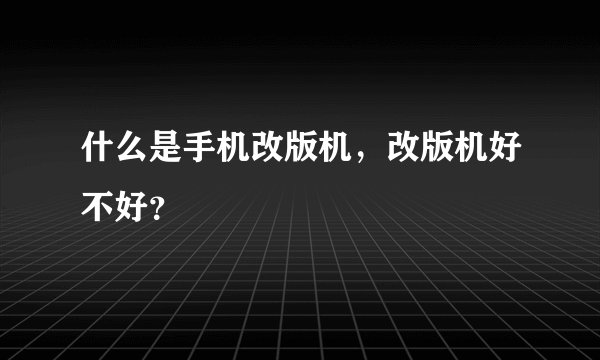 什么是手机改版机，改版机好不好？
