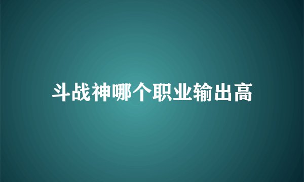 斗战神哪个职业输出高