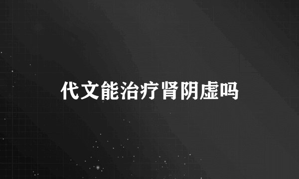 代文能治疗肾阴虚吗