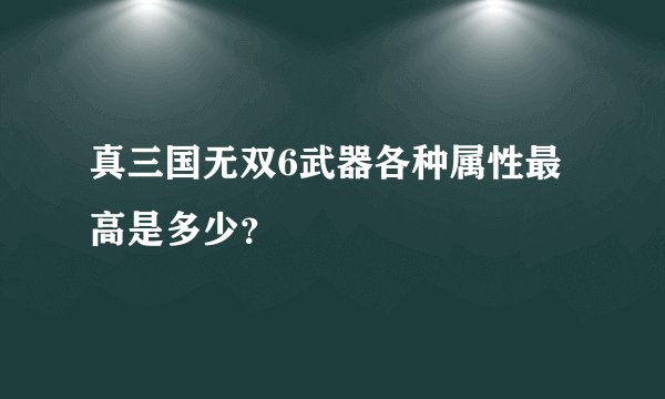 真三国无双6武器各种属性最高是多少？