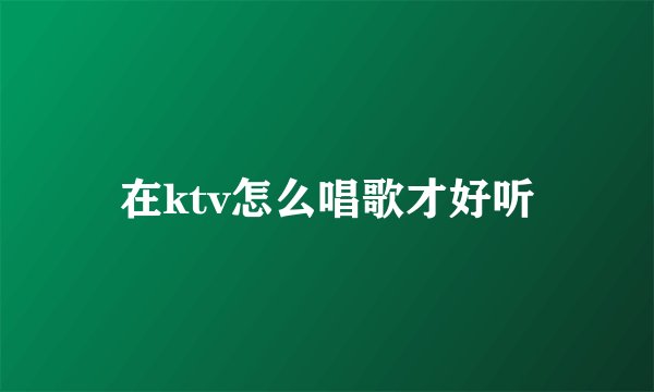 在ktv怎么唱歌才好听