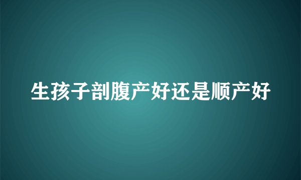 生孩子剖腹产好还是顺产好