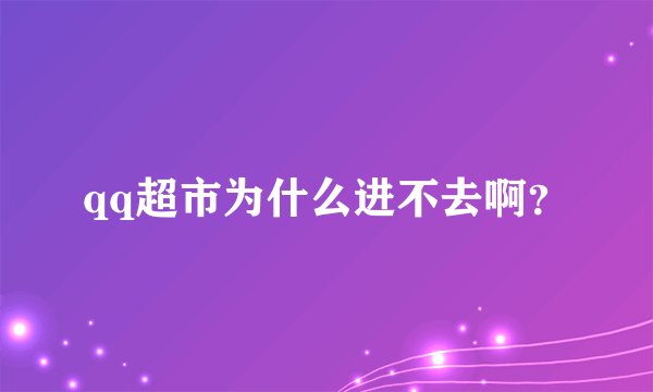 qq超市为什么进不去啊？