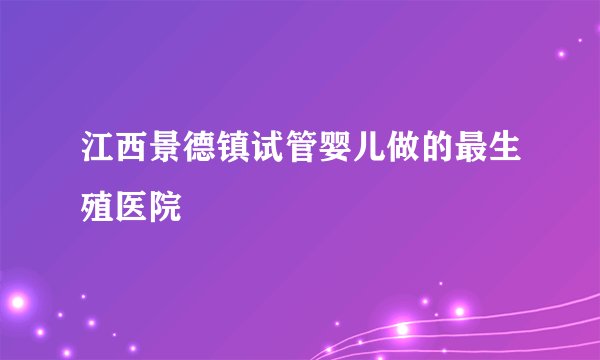 江西景德镇试管婴儿做的最生殖医院