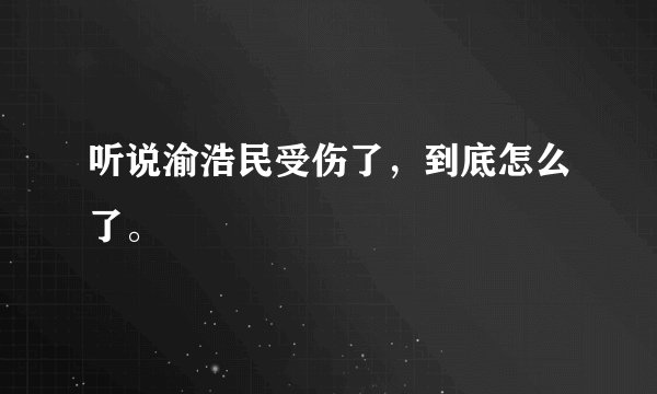 听说渝浩民受伤了,到底怎么了。