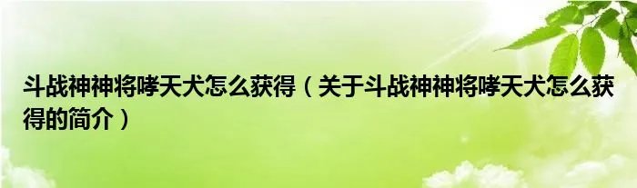 斗战神神将哮天犬怎么获得（关于斗战神神将哮天犬怎么获得的简介）
