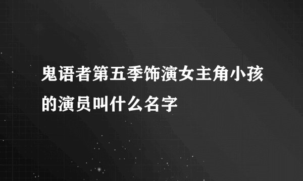 鬼语者第五季饰演女主角小孩的演员叫什么名字