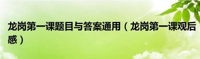 龙岗第一课题目与答案通用(龙岗第一课观后感)