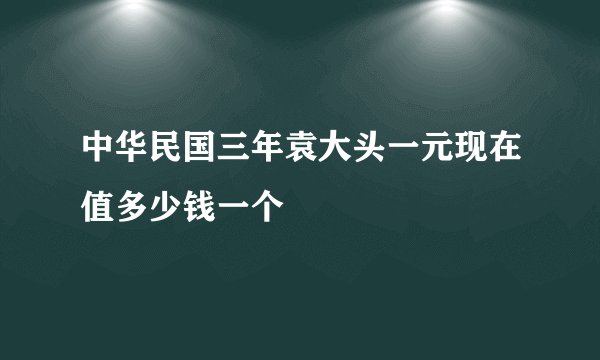 中华民国三年袁大头一元现在值多少钱一个