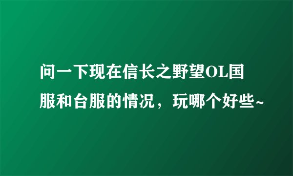 问一下现在信长之野望OL国服和台服的情况，玩哪个好些~