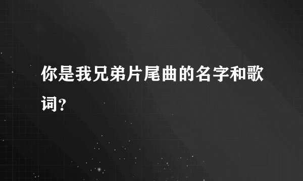 你是我兄弟片尾曲的名字和歌词？